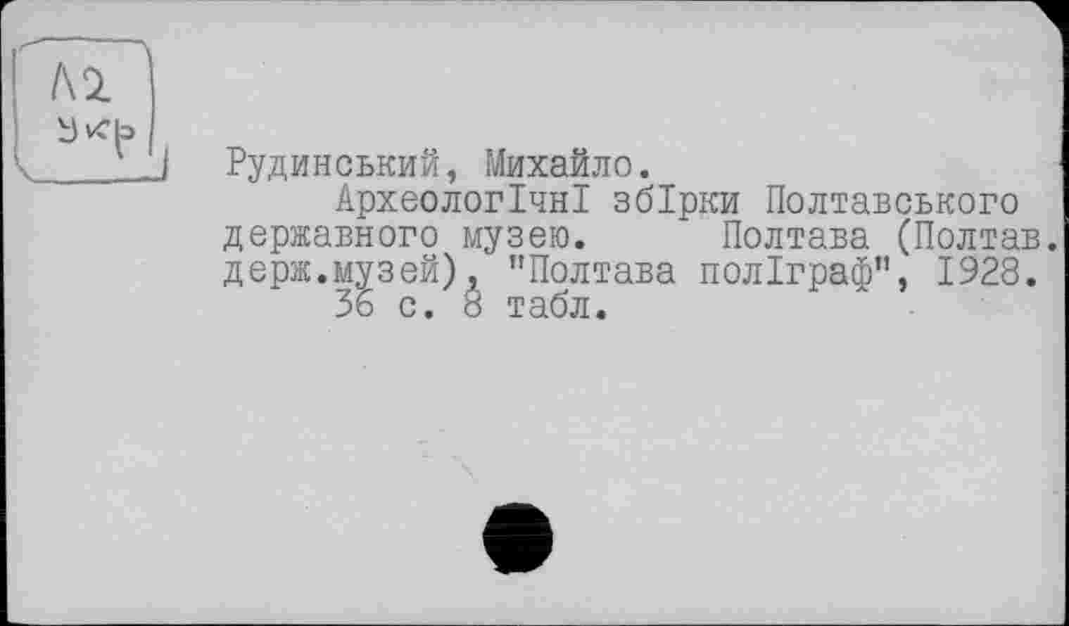 ﻿Рудинський, Михайло.
Археологічні збірки Полтавського державного музею. Полтава (Полтав. держ.музей), ’’Полтава поліграф”, 1928.
36 с. 8 табл.